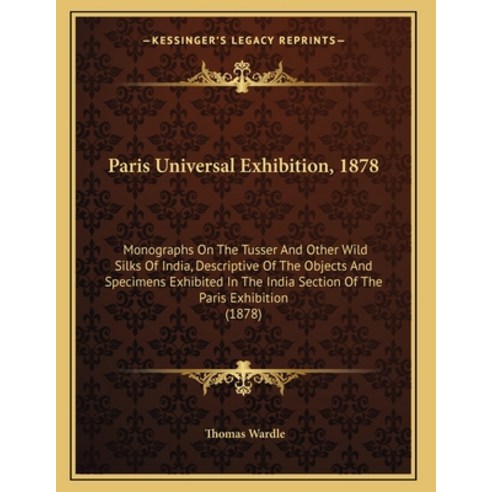 Paris Universal Exhibition 1878: Monographs On The Tusser And Other Wild Silks Of India Descriptiv... Paperback, Kessinger Publishing, English, 9781164822073