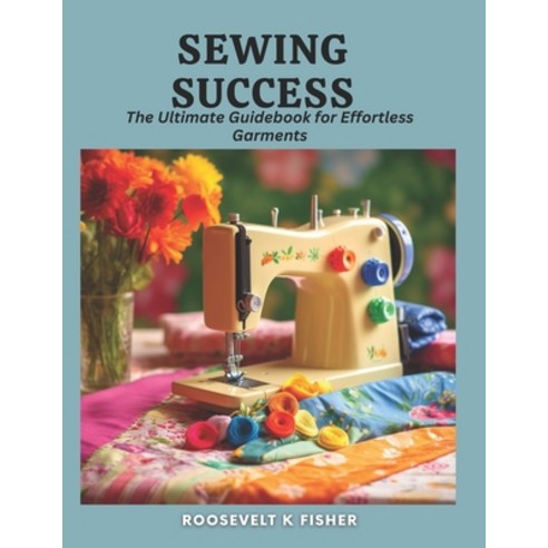 (영문도서) Sewing Success: The Ultimate Guidebook for Effortless Garments Paperback, Independently Published, English, 9798866702978