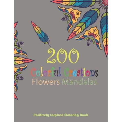 200 Colorful creations Flowers Mandalas. Positively Inspired coloring book!: An Adult Coloring Book... Paperback, Independently Published