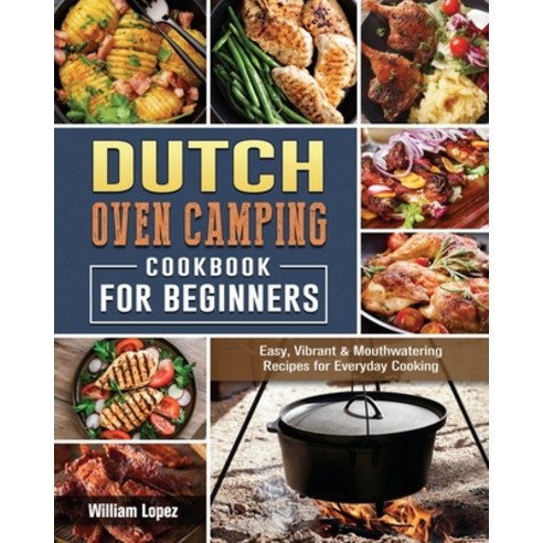 The Dutch Oven Camping Cookbook For Beginners: Easy Vibrant & Mouthwatering Recipes for Everyday Co... Paperback, William Lopez, English, 9781802440584