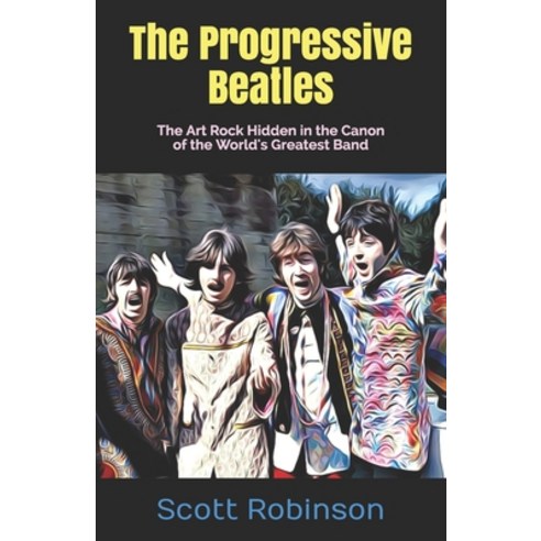 The Progressive Beatles: The Art Rock Hidden in the Canon of the World''s Greatest Band Paperback, Independently Published