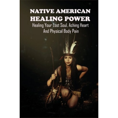 Native American Healing Power: Healing Your Lost Soul Aching Heart And Physical Body Pain: Healing ... Paperback, Independently Published, English, 9798740636207