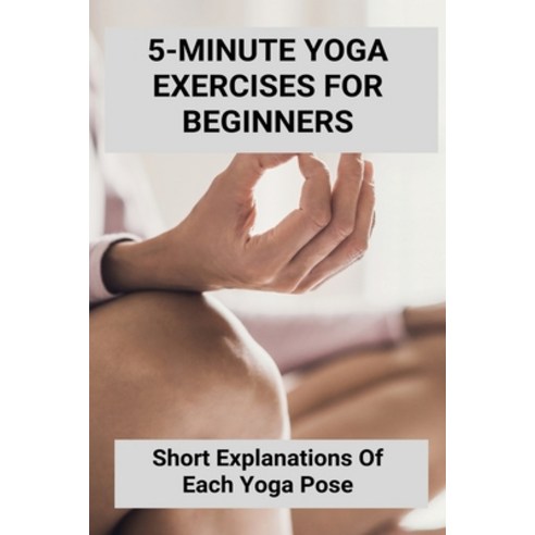5-Minute Yoga Exercises For Beginners: Short Explanations Of Each Yoga Pose: Yoga Relaxation Exercises Paperback, Independently Published, English, 9798742574804