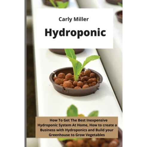 (영문도서) Hydroponic: How To Get the Best Inexpensive Hydroponic System at Home how to create a Busine... Paperback, Carly Miller, English, 9781803041391