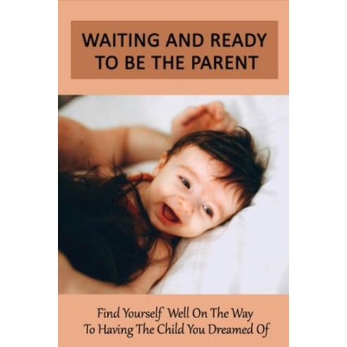 (영문도서) Waiting And Ready To Be The Parent: Find Yourself Well On The Way To Having The Child You Dre... Paperback, Independently Published, English, 9798504337135