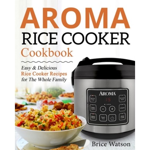 Aroma Rice Cooker Cookbook: Easy and Delicious Rice Cooker Recipes for the Whole Family Paperback, Independently Published