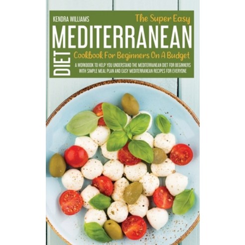 The Super Easy Mediterranean Diet Cookbook For Beginners On A Budget: A Workbook To Help You Underst... Hardcover, Kendra Williams, English, 9781914181405