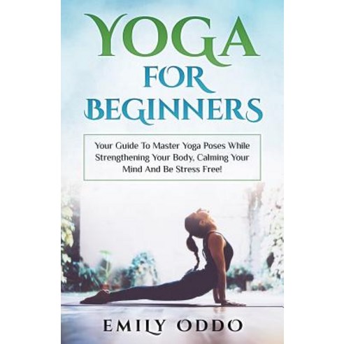 Yoga For Beginners: Your Guide To Master Yoga Poses While Strengthening Your Body Calming Your Mind... Paperback, Independently Published, English, 9781983016172