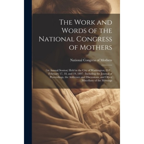 (영문도서) The Work and Words of the National Congress of Mothers: (1st Annual Session) Held in the City... Paperback, Legare Street Press, English, 9781021460196