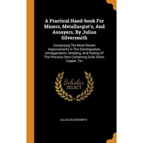 A Practical Hand-book For Miners Metallurgist''s And Assayers By Julius Silversmith: Comprising Th... Hardcover, Franklin Classics, English, 9780343364311