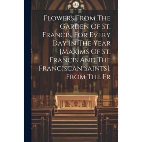 (영문도서) Flowers From The Garden Of St. Francis For Every Day In The Year [maxims Of St. Francis And ... Paperback, Legare Street Press, English, 9781021292896