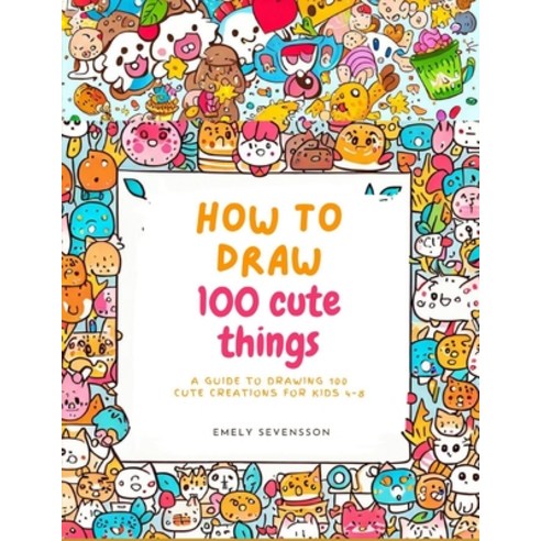 (영문도서) How to draw 100 cute things: A Guide to Drawing 100 Cute Creations for kids 4-8 Paperback, Independently Published, English, 9798853384279