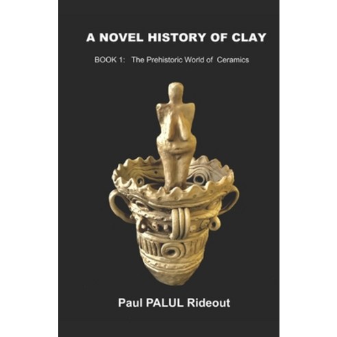 A Novel History of Clay: BOOK 1: The Prehistoric World of Ceramics Paperback, Independently Published
