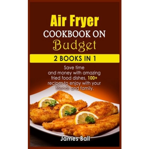 (영문도서) Air Fryer Cookbook on a Budget: 2 books in 1: Save time and money with amazing fried food dis... Hardcover, James Ball, English, 9781803012551
