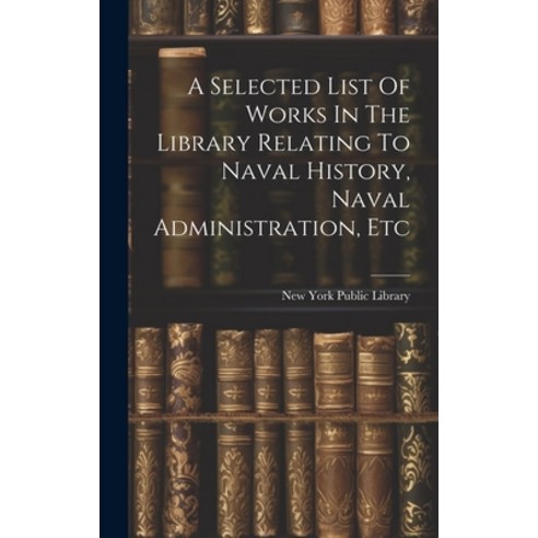 (영문도서) A Selected List Of Works In The Library Relating To Naval History Naval Administration Etc Hardcover, Legare Street Press, English, 9781021013408