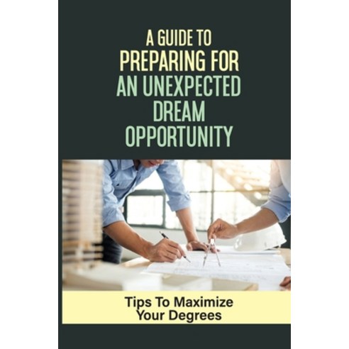 (영문도서) A Guide To Preparing For An Unexpected Dream Opportunity: Tips To Maximize Your Degrees: Job ... Paperback, Independently Published, English, 9798544386759