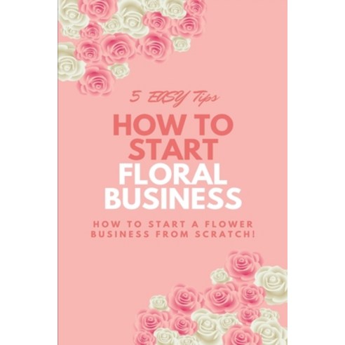 (영문도서) How To Start a Floral Business: 5 EASY Tips on How To Start a Flower Business From SCRATCH! Paperback, Independently Published, English, 9798810364382