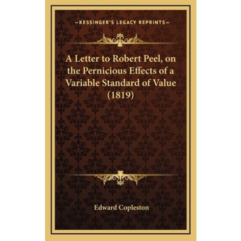 A Letter to Robert Peel on the Pernicious Effects of a Variable Standard of Value (1819) Hardcover, Kessinger Publishing