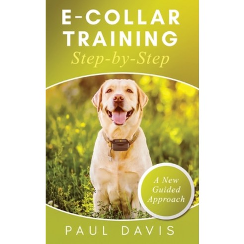 E-Collar Training Step-byStep A How-To Innovative Guide to Positively Train Your Dog through e-Colla... Hardcover, Ewritinghub, English, 9781952502460
