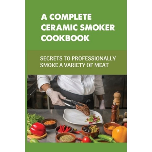 (영문도서) A Complete Ceramic Smoker Cookbook: Secrets To Professionally Smoke A Variety Of Meat: How Do... Paperback, Independently Published, English, 9798521840212