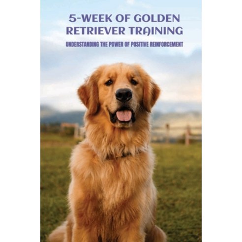 (영문도서) 5-Week Of Golden Retriever Training: Understanding The Power Of Positive Reinforcement: Growth Paperback, Independently Published, English, 9798548862556