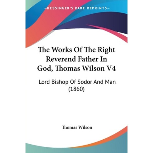(영문도서) The Works Of The Right Reverend Father In God Thomas Wilson V4: Lord Bishop Of Sodor And Man... Paperback, Kessinger Publishing, English, 9781104410582