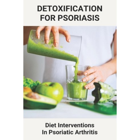 Detoxification For Psoriasis: Diet Interventions in Psoriatic Arthritis: How To Treat Psoriasis Diet Paperback, Independently Published, English, 9798738327278
