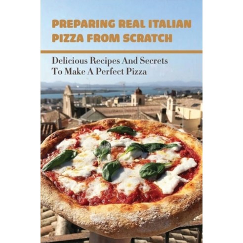 (영문도서) Preparing Real Italian Pizza From Scratch: Delicious Recipes And Secrets To Make A Perfect Pi... Paperback, Independently Published, English, 9798520610083