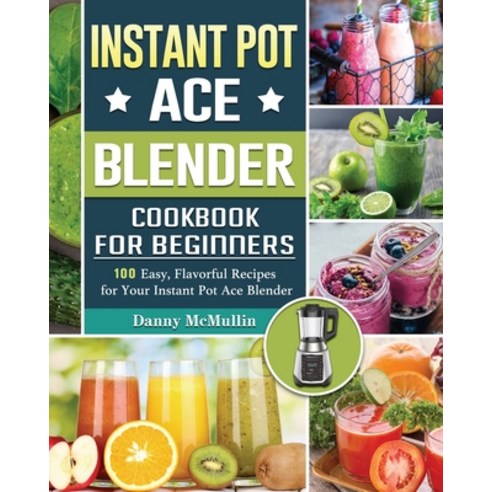 Instant Pot Ace Blender Cookbook For Beginners: 100 Easy Flavorful Recipes for Your Instant Pot Ace... Paperback, Danny McMullin, English, 9781801660440