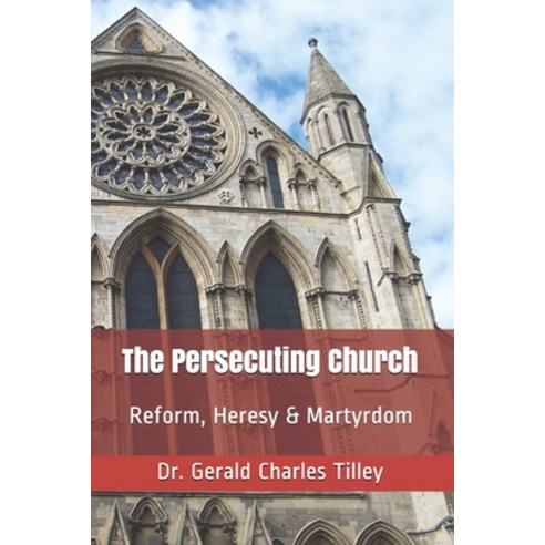 The Persecuting Church: Reform Heresy Martyrdom Paperback, Independently Published