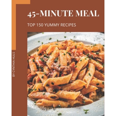 Top 150 Yummy 45-Minute Meal Recipes: A Yummy 45-Minute Meal Cookbook for Effortless Meals Paperback, Independently Published