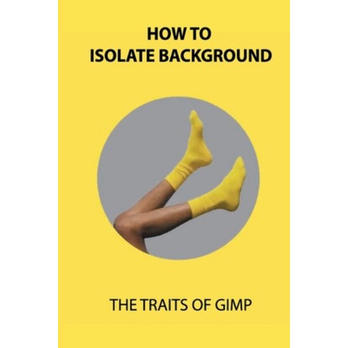 (영문도서) How To Isolate Background: The Traits Of Gimp: How To Avoid Destroy Photos Paperback, Independently Published, English, 9798509540691