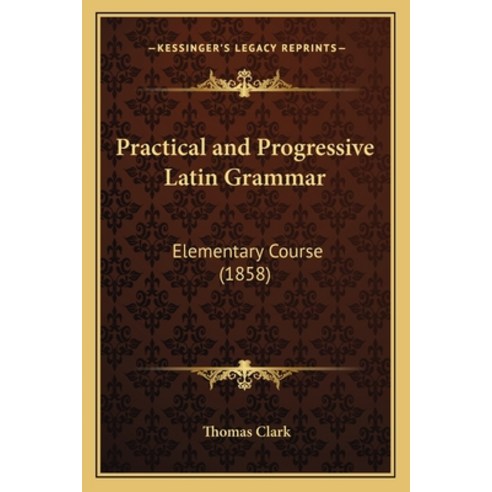 Practical and Progressive Latin Grammar: Elementary Course (1858) Paperback, Kessinger Publishing, English, 9781164904014