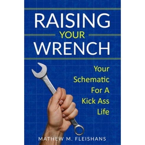 Raising Your Wrench: Your Schematic For A Kick Ass Life Paperback, Independently Published