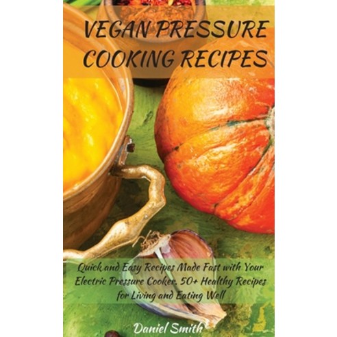 Vegan Pressure Cooking Recipes: Quick and Easy Recipes Made Fast with Your Electric Pressure Cooker.... Hardcover, Daniel Smith, English, 9781801822046