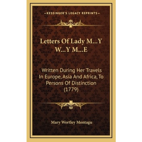 Letters Of Lady M...Y W...Y M...E: Written During Her Travels In Europe Asia And Africa To Persons... Hardcover, Kessinger Publishing