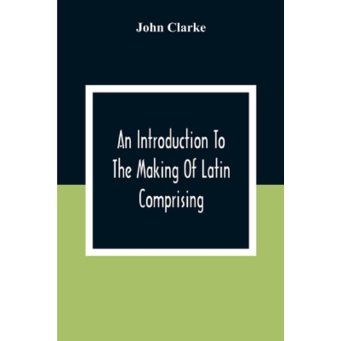 An Introduction To The Making Of Latin Comprising After An Easy Compendious Method The Substance O... Paperback, Alpha Edition, English, 9789354306600