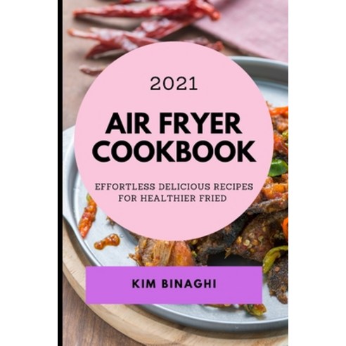 Air Fryer Cookbook 2021: Effortless Delicious Recipes for Healthier Fried Paperback, Kim Binaghi, English, 9781801986069