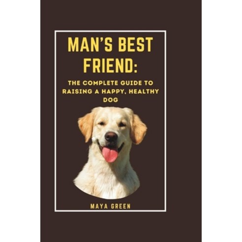 (영문도서) Man''s Best Friend: The Complete Guide to Raising a Happy Healthy Dog Paperback, Independently Published, English, 9798375927367