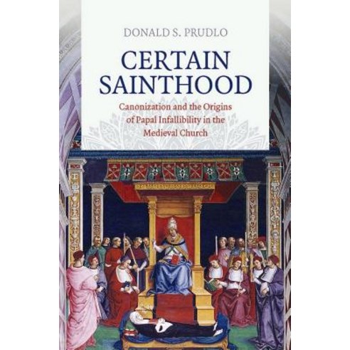 Certain Sainthood: Canonization And The Origins Of Papal Infallibility ...