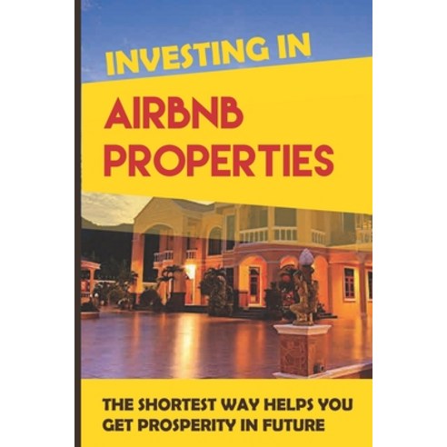 Investing In Airbnb Properties: The Shortest Way Helps You Get Prosperity In Future: Passive Income ... Paperback, Independently Published, English, 9798715576903