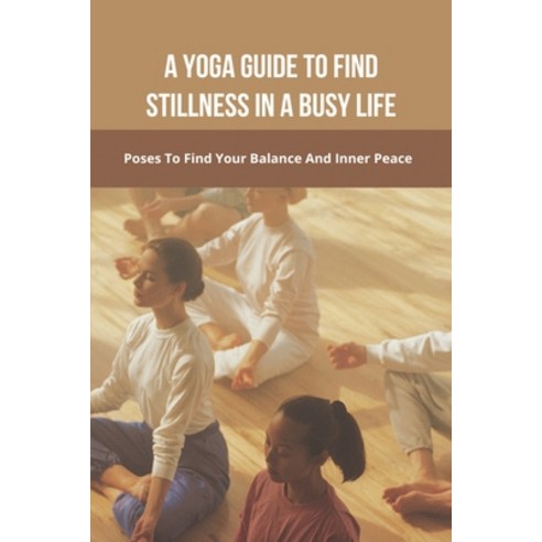 A Yoga Guide To Find Stillness In A Busy Life: Poses To Find Your Balance And Inner Peace: Yoga Brea... Paperback, Independently Published, English, 9798743236336