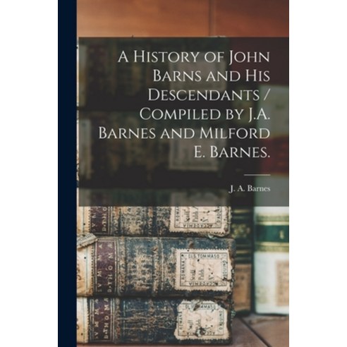 (영문도서) A History of John Barns and His Descendants / Compiled by J.A. Barnes and Milford E. Barnes. Paperback, Hassell Street Press, English, 9781014597410
