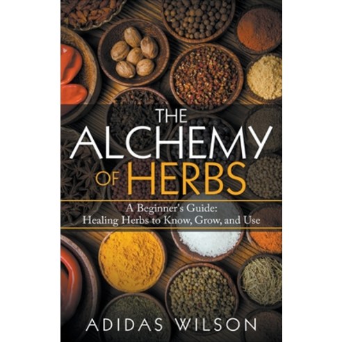 The Alchemy of Herbs - A Beginner''s Guide: Healing Herbs to Know Grow and Use Paperback, Adidas Wilson, English, 9781393721499