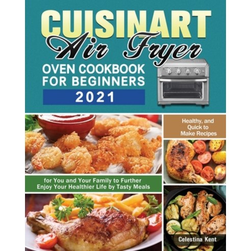 Cuisinart Air Fryer Oven Cookbook for Beginners 2021: Healthy and Quick to Make Recipes for You and... Paperback, Celestina Kent