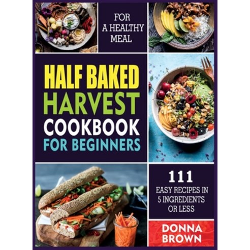 Half Baked Harvest Cookbook for Beginners: 111 Easy Recipes in 5 Ingredients or Less For a Healthy Meal Hardcover, Owl Press, English, 9781914300585