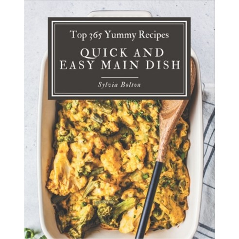 Top 365 Yummy Quick and Easy Main Dish Recipes: Explore Yummy Quick and Easy Main Dish Cookbook NOW! Paperback, Independently Published