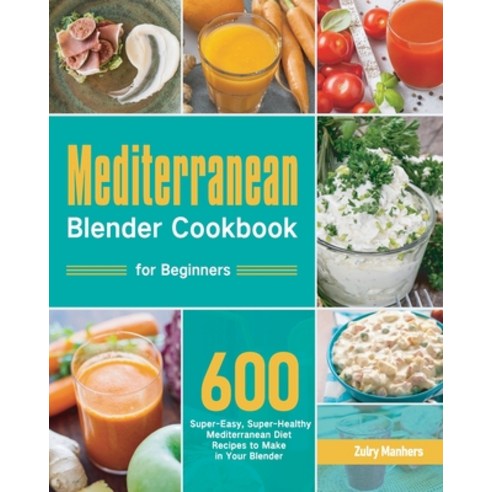 (영문도서) Mediterranean Blender Cookbook for Beginners: 600 Super-Easy Super-Healthy Mediterranean Die... Paperback, Stive Johe, English, 9781954703933