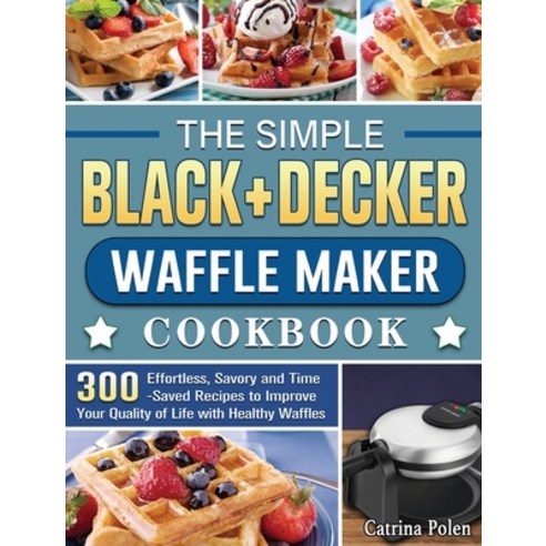 The Simple BLACK+DECKER Waffle Maker Cookbook: 300 Effortless Savory and Time-Saved Recipes to Impr... Hardcover, Catrina Polen, English, 9781801662116
