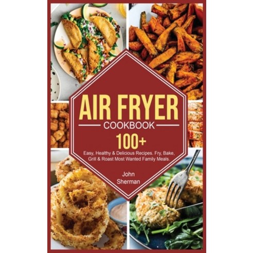 Air Fryer Cookbook: 100+ Easy Healthy & Delicious Recipes. Fry Bake Grill & Roast Most Wanted Fam... Hardcover, John Sherman, English, 9781801728119
